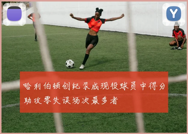 哈利伯顿创纪录成现役球员中得分助攻零失误场次最多者