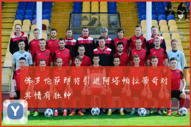 佛罗伦萨即将引进阿塔帕拉蒂奇对其情有独钟