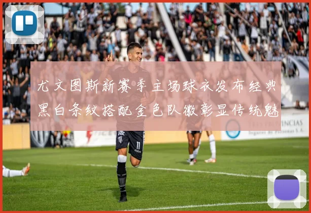 尤文图斯新赛季主场球衣发布经典黑白条纹搭配金色队徽彰显传统魅力