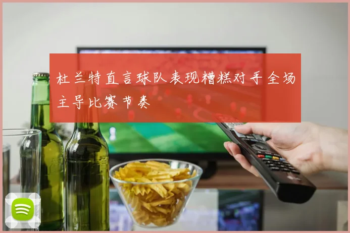 杜兰特直言球队表现糟糕对手全场主导比赛节奏