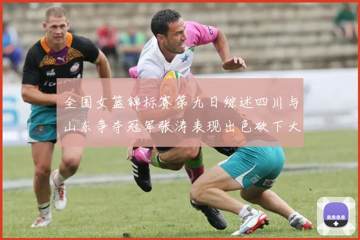 全国女篮锦标赛第九日综述四川与山东争夺冠军张涛表现出色砍下大号双双