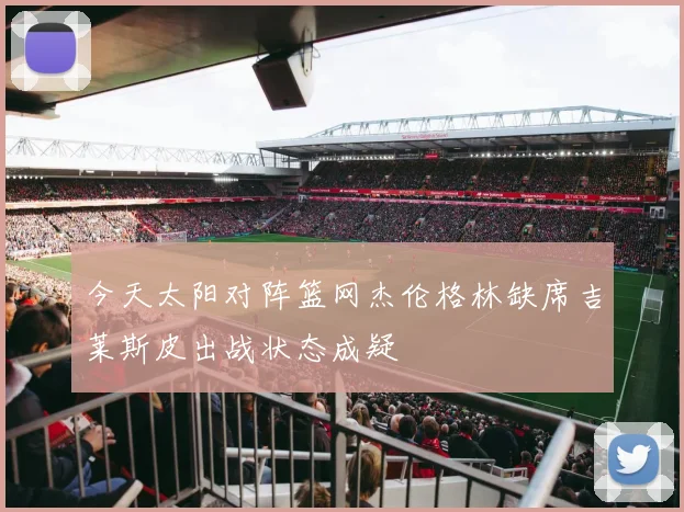 今天太阳对阵篮网杰伦格林缺席吉莱斯皮出战状态成疑