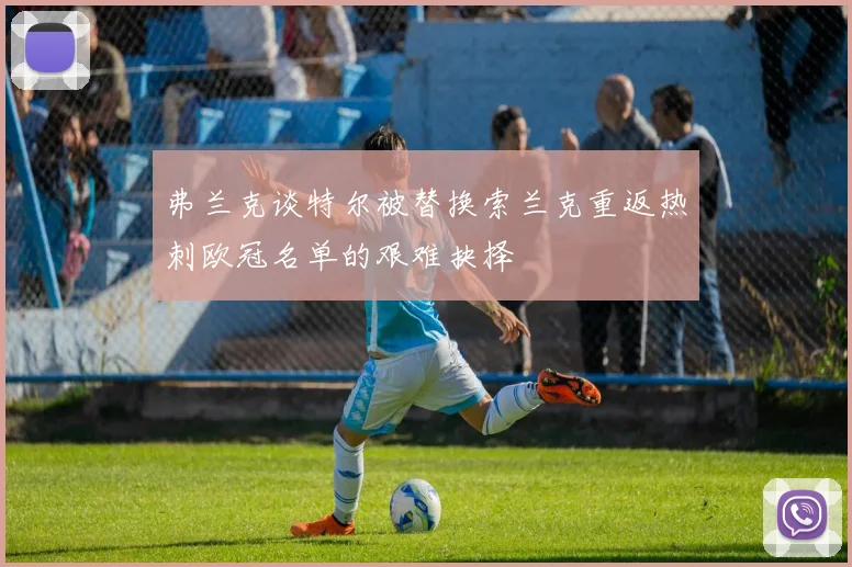 弗兰克谈特尔被替换索兰克重返热刺欧冠名单的艰难抉择