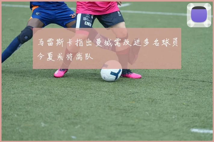 马雷斯卡指出曼城需改进多名球员今夏或将离队