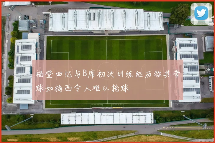 福登回忆与B席初次训练经历称其带球如梅西令人难以抢球