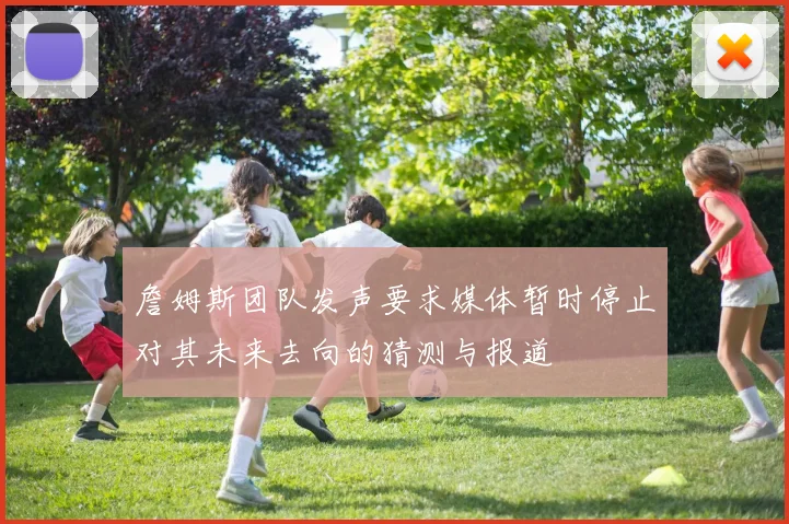 詹姆斯团队发声要求媒体暂时停止对其未来去向的猜测与报道