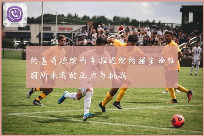 约基奇连续两年推迟续约掘金面临前所未有的压力与挑战