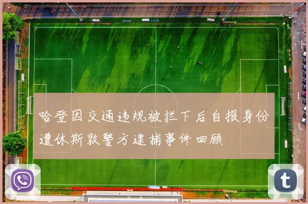 哈登因交通违规被拦下后自报身份遭休斯敦警方逮捕事件回顾