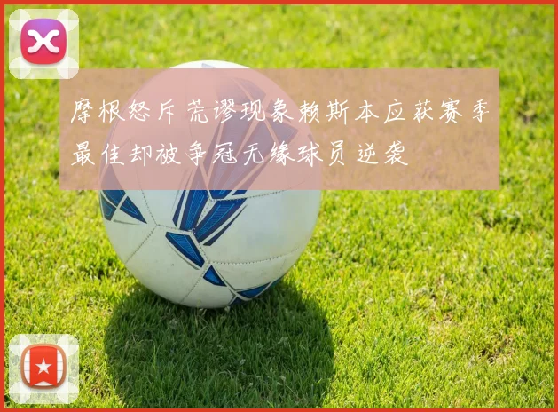摩根怒斥荒谬现象赖斯本应获赛季最佳却被争冠无缘球员逆袭