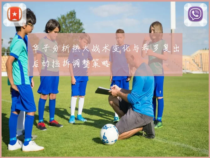 华子分析热火战术变化与希罗复出后的挡拆调整策略