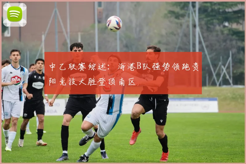 中乙联赛综述：海港B队强势领跑贵阳竞技大胜登顶南区