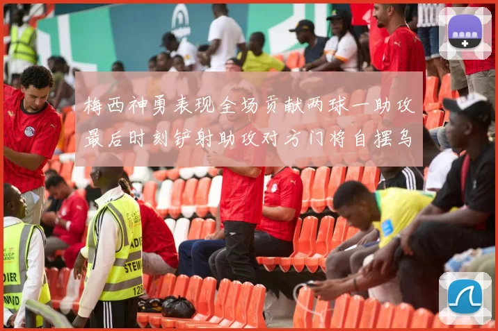 梅西神勇表现全场贡献两球一助攻最后时刻铲射助攻对方门将自摆乌龙