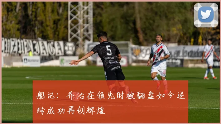 船记：乔治在领先时被翻盘如今逆转成功再创辉煌
