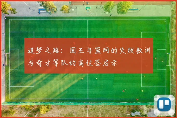 追梦之路：国王与篮网的失败教训与奇才等队的高位签启示