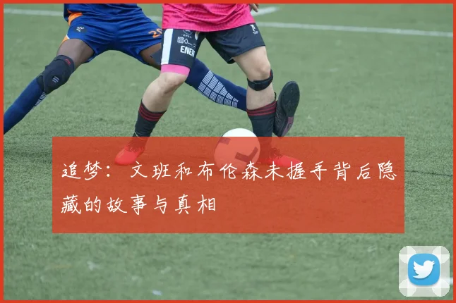 追梦：文班和布伦森未握手背后隐藏的故事与真相