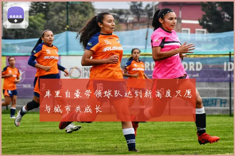 库里自豪带领球队达到新高度只愿与城市共成长