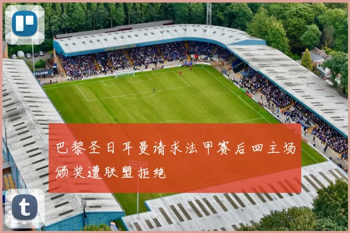 巴黎圣日耳曼请求法甲赛后回主场颁奖遭联盟拒绝