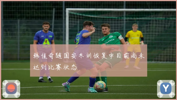 韩佳奇随国安冬训恢复中目前尚未达到比赛状态