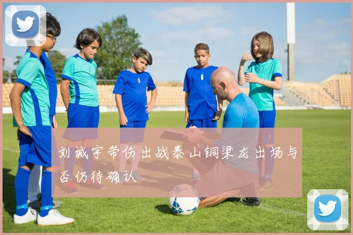 刘诚宇带伤出战泰山铜梁龙出场与否仍待确认