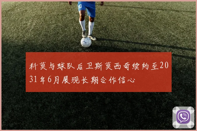 科莫与球队后卫斯莫西奇续约至2031年6月展现长期合作信心