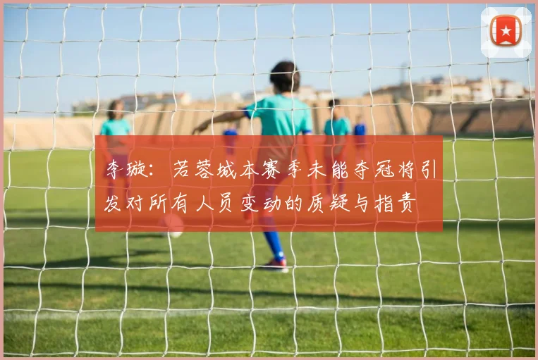 李璇：若蓉城本赛季未能夺冠将引发对所有人员变动的质疑与指责