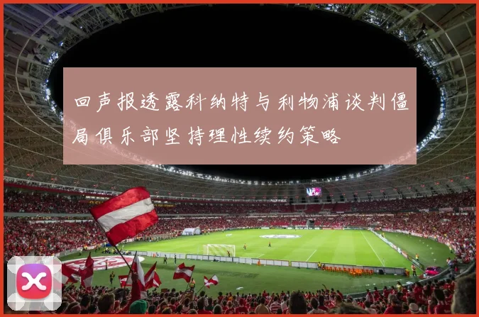 回声报透露科纳特与利物浦谈判僵局俱乐部坚持理性续约策略