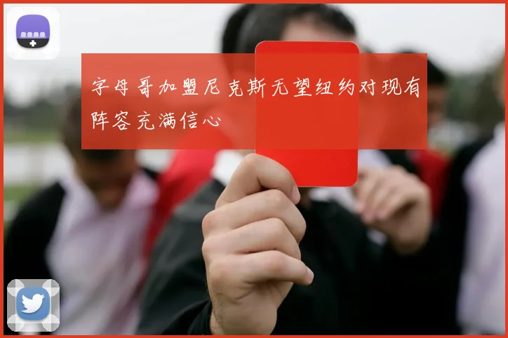 字母哥加盟尼克斯无望纽约对现有阵容充满信心