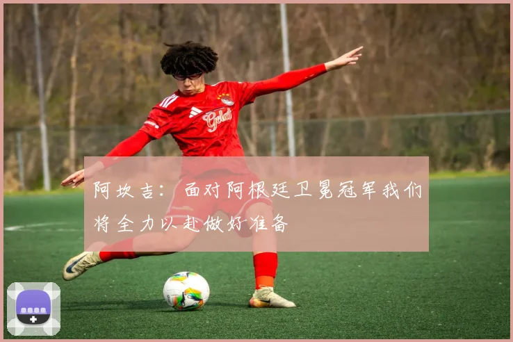 阿坎吉：面对阿根廷卫冕冠军我们将全力以赴做好准备