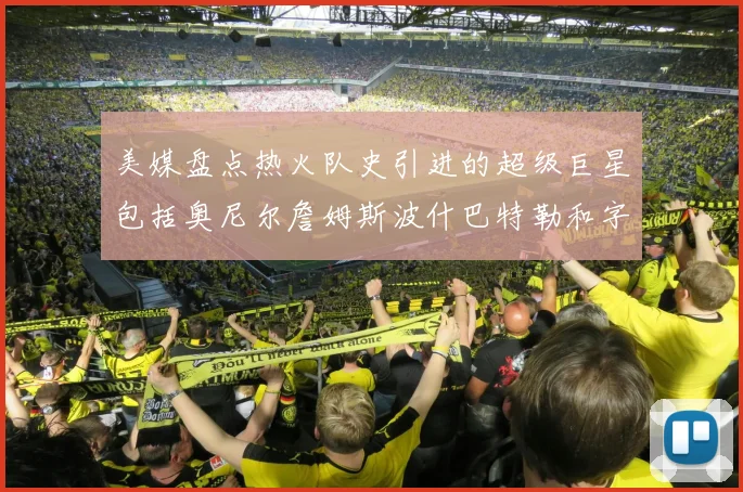 美媒盘点热火队史引进的超级巨星包括奥尼尔詹姆斯波什巴特勒和字母哥