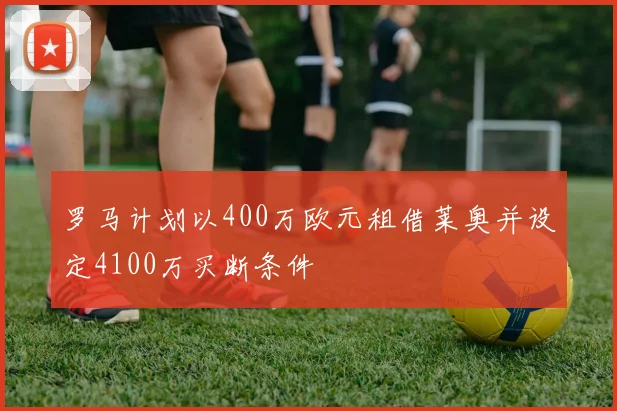 罗马计划以400万欧元租借莱奥并设定4100万买断条件